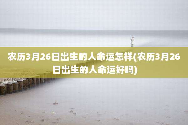 农历3月26日出生的人命运怎样(农历3月26日出生的人命运好吗)