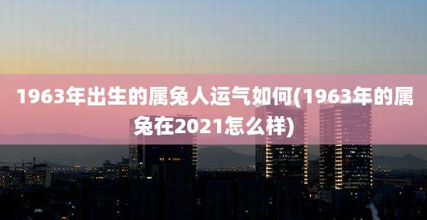 1963年出生的属兔人运气如何(1963年的属兔在2021怎么样)
