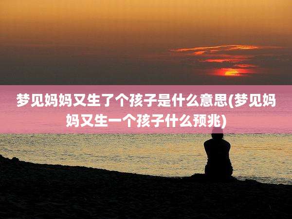 梦见妈妈又生了个孩子是什么意思(梦见妈妈又生一个孩子什么预兆)