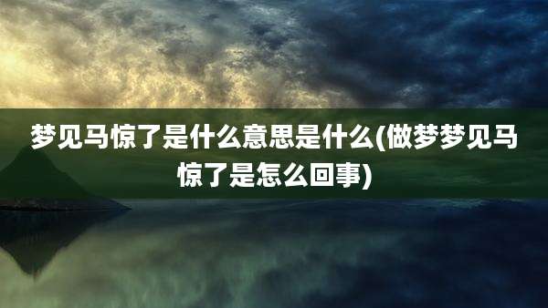 梦见马惊了是什么意思是什么(做梦梦见马惊了是怎么回事)