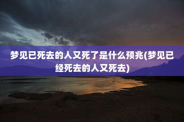 梦见已死去的人又死了是什么预兆(梦见已经死去的人又死去)