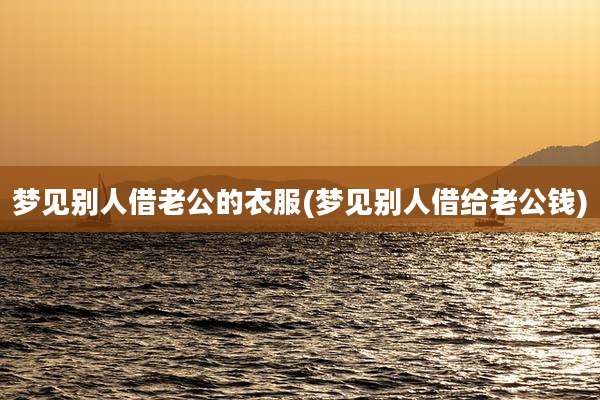 梦见别人借老公的衣服(梦见别人借给老公钱)