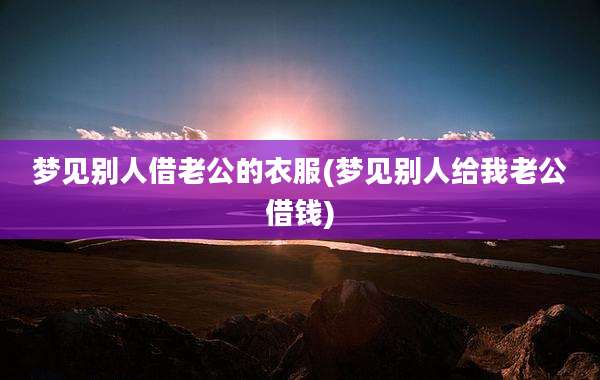 梦见别人借老公的衣服(梦见别人给我老公借钱)