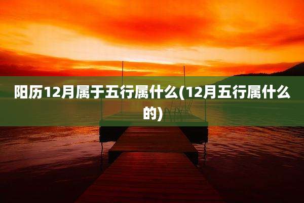 阳历12月属于五行属什么(12月五行属什么的)