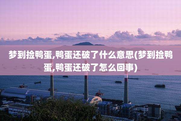 梦到捡鸭蛋,鸭蛋还破了什么意思(梦到捡鸭蛋,鸭蛋还破了怎么回事)