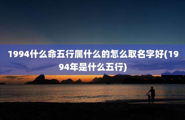 1994什么命五行属什么的怎么取名字好(1994年是什么五行)