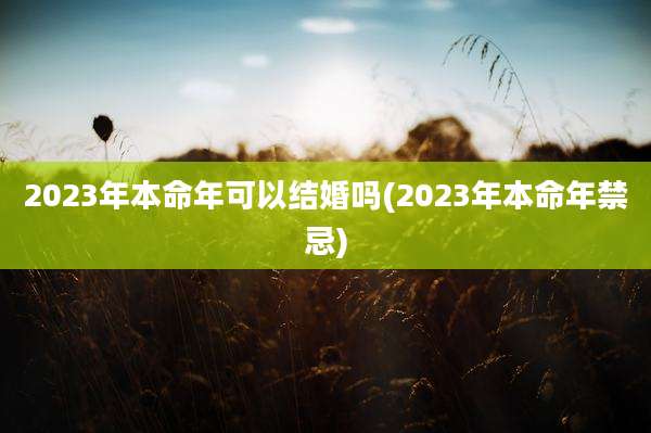 2023年本命年可以结婚吗(2023年本命年禁忌)
