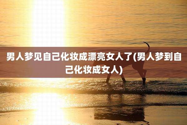 男人梦见自己化妆成漂亮女人了(男人梦到自己化妆成女人)