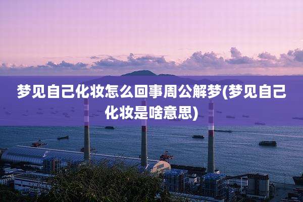 梦见自己化妆怎么回事周公解梦(梦见自己化妆是啥意思)
