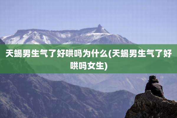 天蝎男生气了好哄吗为什么(天蝎男生气了好哄吗女生)