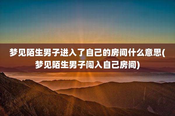 梦见陌生男子进入了自己的房间什么意思(梦见陌生男子闯入自己房间)