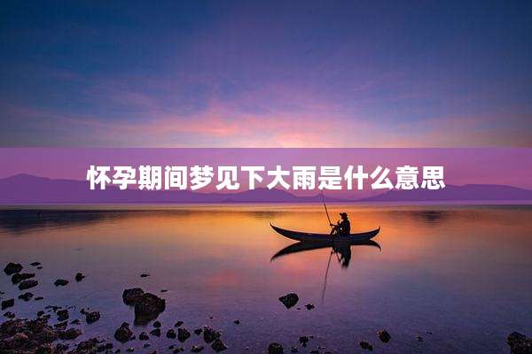 怀孕期间梦见下大雨是什么意思