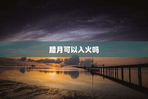 腊月可以入火吗