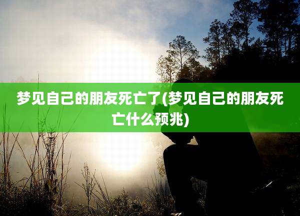 梦见自己的朋友死亡了(梦见自己的朋友死亡什么预兆)