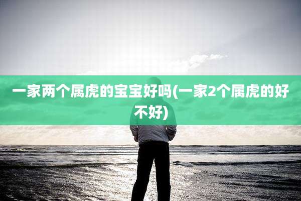 一家两个属虎的宝宝好吗(一家2个属虎的好不好)