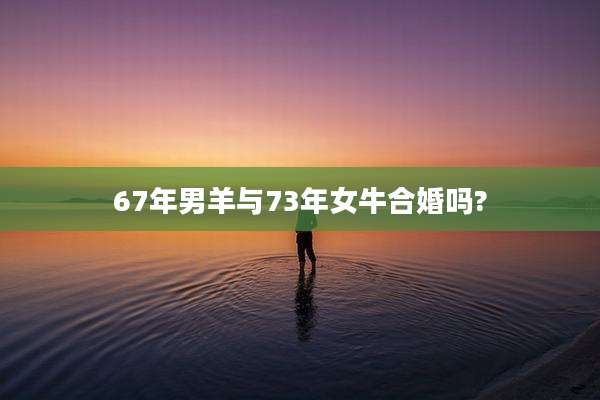 67年男羊与73年女牛合婚吗?