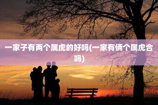 一家子有两个属虎的好吗(一家有俩个属虎合吗)