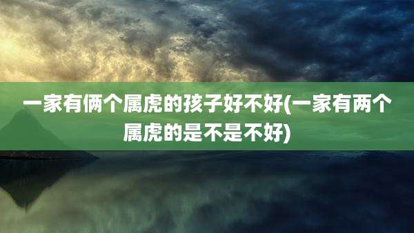 一家有俩个属虎的孩子好不好(一家有两个属虎的是不是不好)