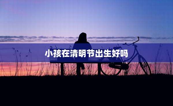 小孩在清明节出生好吗