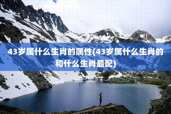 43岁属什么生肖的属性(43岁属什么生肖的和什么生肖最配)