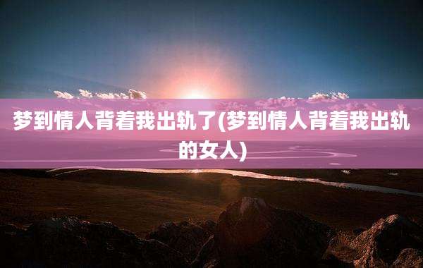 梦到情人背着我出轨了(梦到情人背着我出轨的女人)