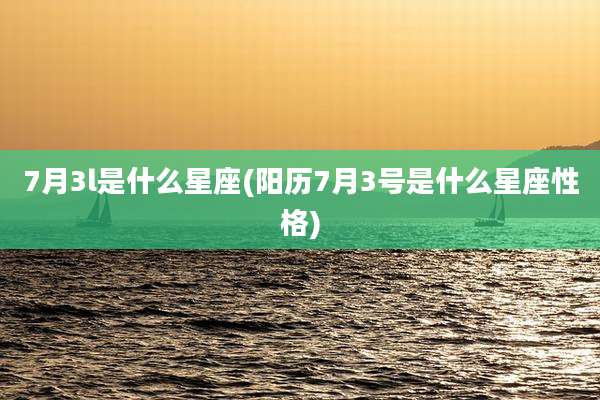 7月3l是什么星座(阳历7月3号是什么星座性格)
