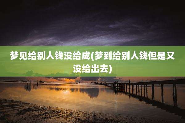 梦见给别人钱没给成(梦到给别人钱但是又没给出去)