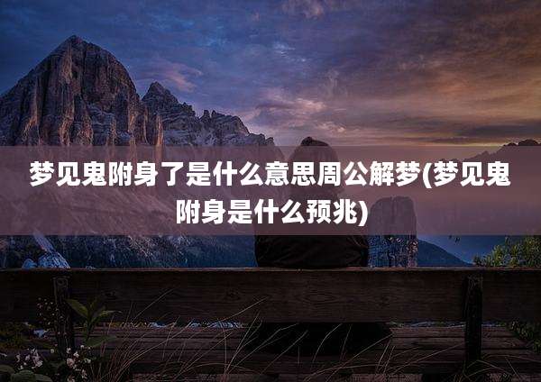 梦见鬼附身了是什么意思周公解梦(梦见鬼附身是什么预兆)