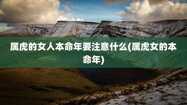 属虎的女人本命年要注意什么(属虎女的本命年)