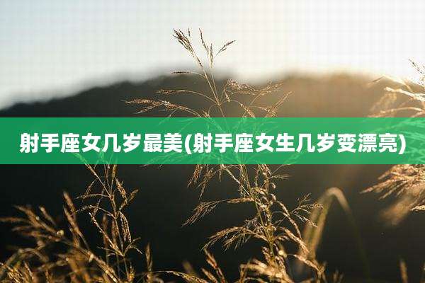 射手座女几岁最美(射手座女生几岁变漂亮)