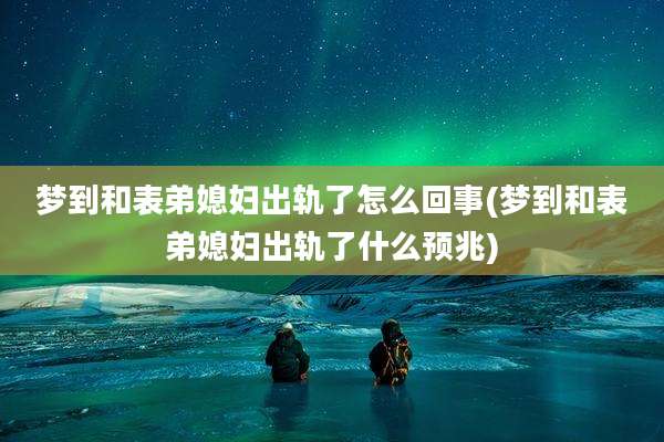 梦到和表弟媳妇出轨了怎么回事(梦到和表弟媳妇出轨了什么预兆)
