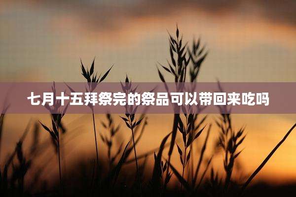 七月十五拜祭完的祭品可以带回来吃吗