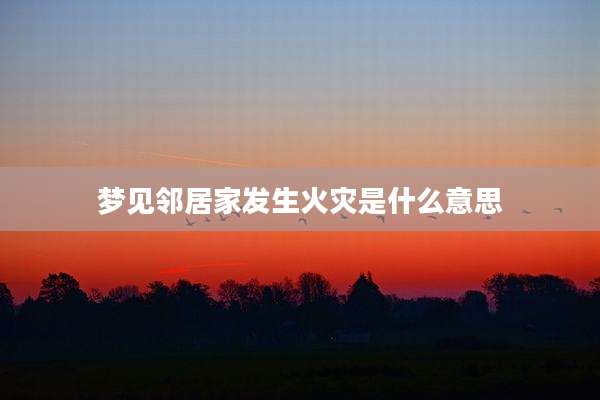 梦见邻居家发生火灾是什么意思