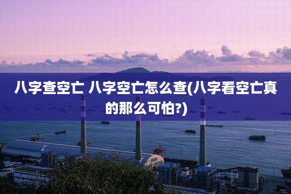 八字查空亡 八字空亡怎么查(八字看空亡真的那么可怕?)