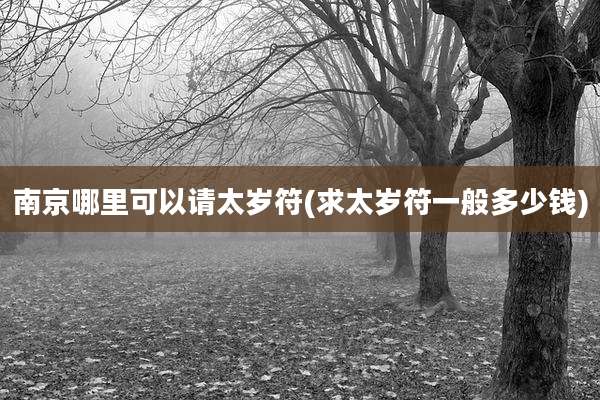 南京哪里可以请太岁符(求太岁符一般多少钱)