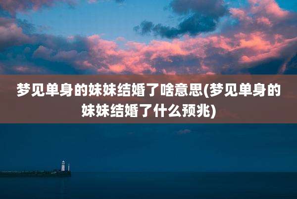 梦见单身的妹妹结婚了啥意思(梦见单身的妹妹结婚了什么预兆)