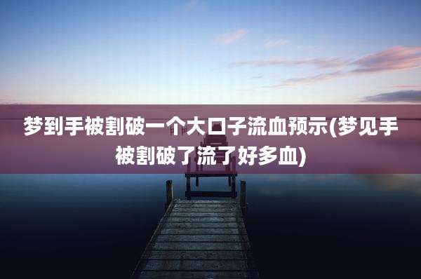 梦到手被割破一个大口子流血预示(梦见手被割破了流了好多血)