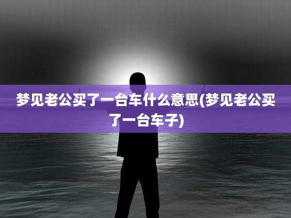 梦见老公买了一台车什么意思(梦见老公买了一台车子)
