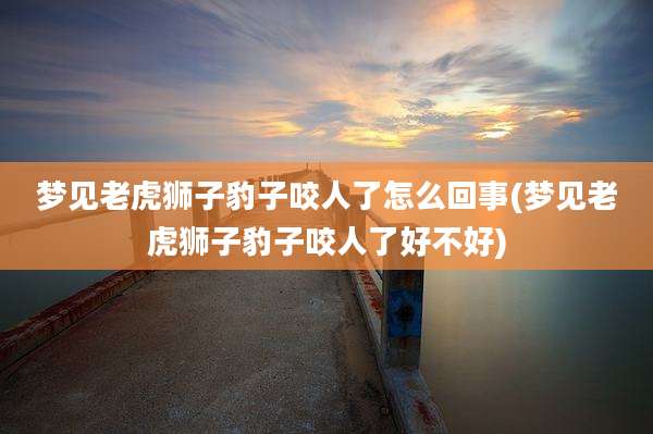 梦见老虎狮子豹子咬人了怎么回事(梦见老虎狮子豹子咬人了好不好)