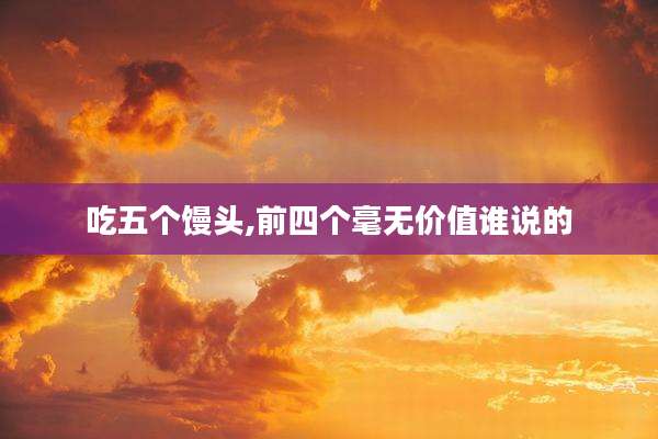 吃五个馒头,前四个毫无价值谁说的
