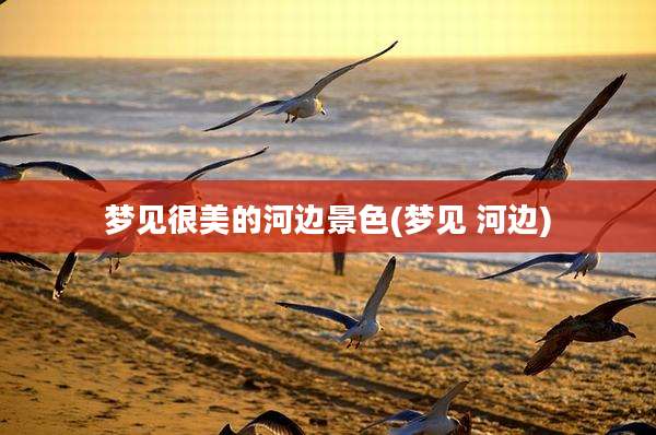 梦见很美的河边景色(梦见 河边)