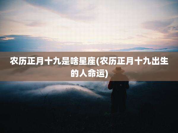 农历正月十九是啥星座(农历正月十九出生的人命运)