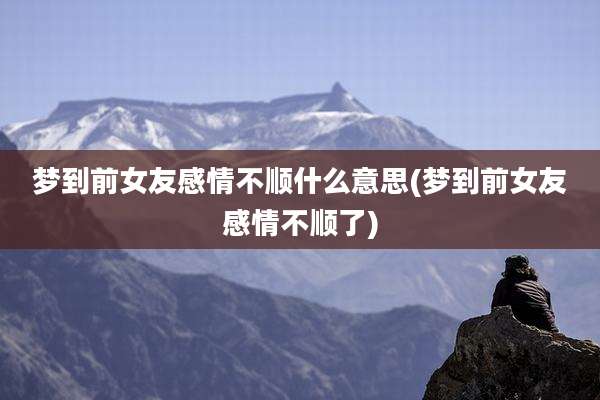 梦到前女友感情不顺什么意思(梦到前女友感情不顺了)