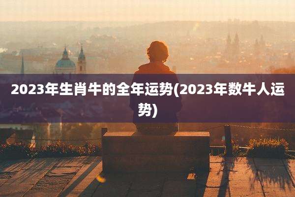 2023年生肖牛的全年运势(2023年数牛人运势)