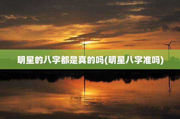 明星的八字都是真的吗(明星八字准吗)