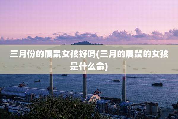 三月份的属鼠女孩好吗(三月的属鼠的女孩是什么命)