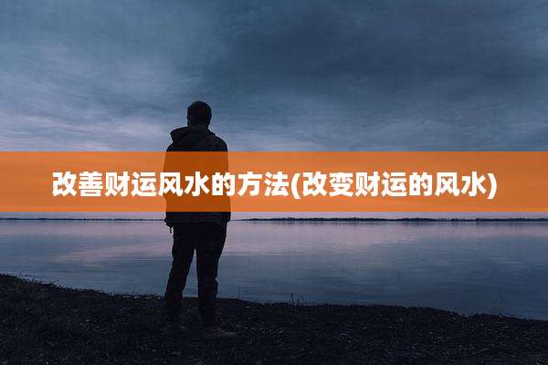 改善财运风水的方法(改变财运的风水)