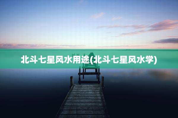 北斗七星风水用途(北斗七星风水学)