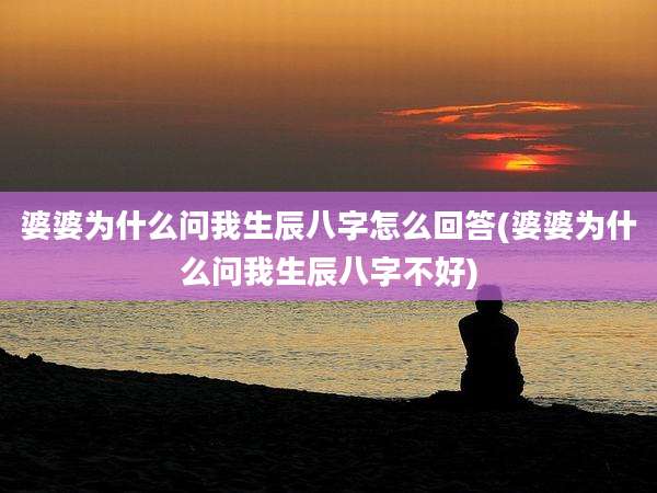 婆婆为什么问我生辰八字怎么回答(婆婆为什么问我生辰八字不好)