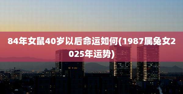 84年女鼠40岁以后命运如何(1987属兔女2025年运势)